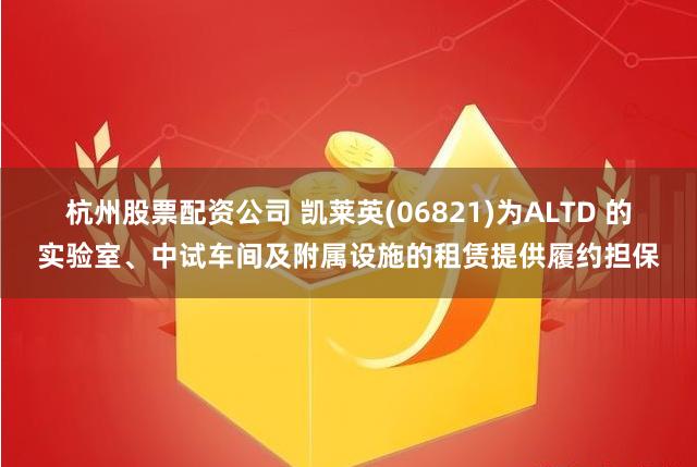 杭州股票配资公司 凯莱英(06821)为ALTD 的实验室、中试车间及附属设施的租赁提供履约担保