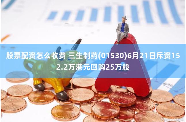 股票配资怎么收费 三生制药(01530)6月21日斥资152.2万港元回购25万股