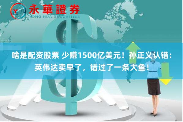 啥是配资股票 少赚1500亿美元！孙正义认错：英伟达卖早了，错过了一条大鱼！