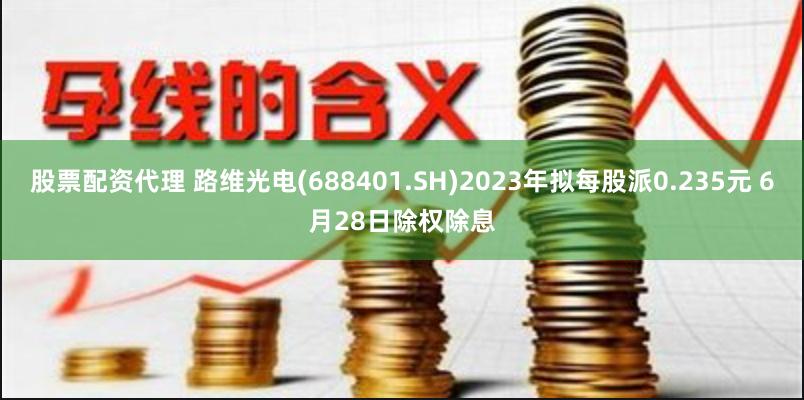 股票配资代理 路维光电(688401.SH)2023年拟每股派0.235元 6月28日除权除息