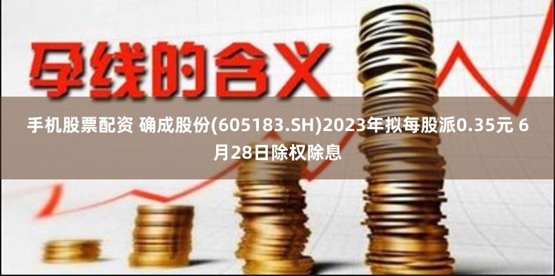 手机股票配资 确成股份(605183.SH)2023年拟每股派0.35元 6月28日除权除息