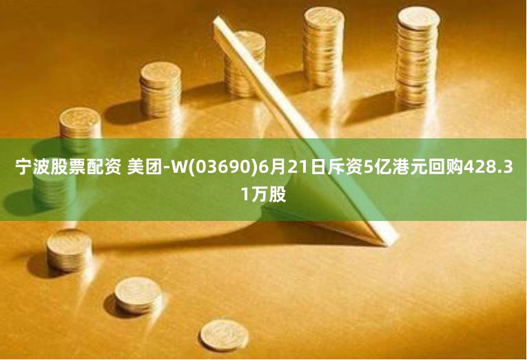 宁波股票配资 美团-W(03690)6月21日斥资5亿港元回购428.31万股