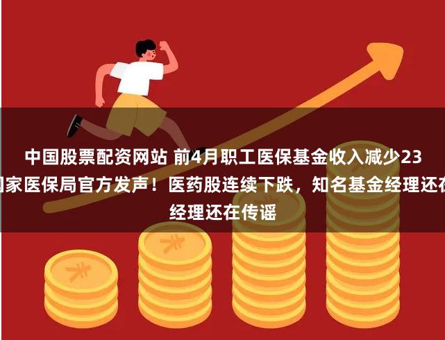 中国股票配资网站 前4月职工医保基金收入减少23%？国家医保局官方发声！医药股连续下跌，知名基金经理还在传谣