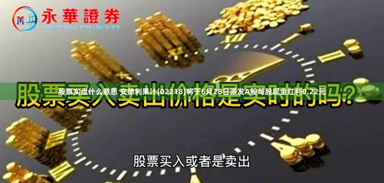 股票实盘什么意思 安德利果汁(02218)将于6月28日派发A股每股现金红利0.22元