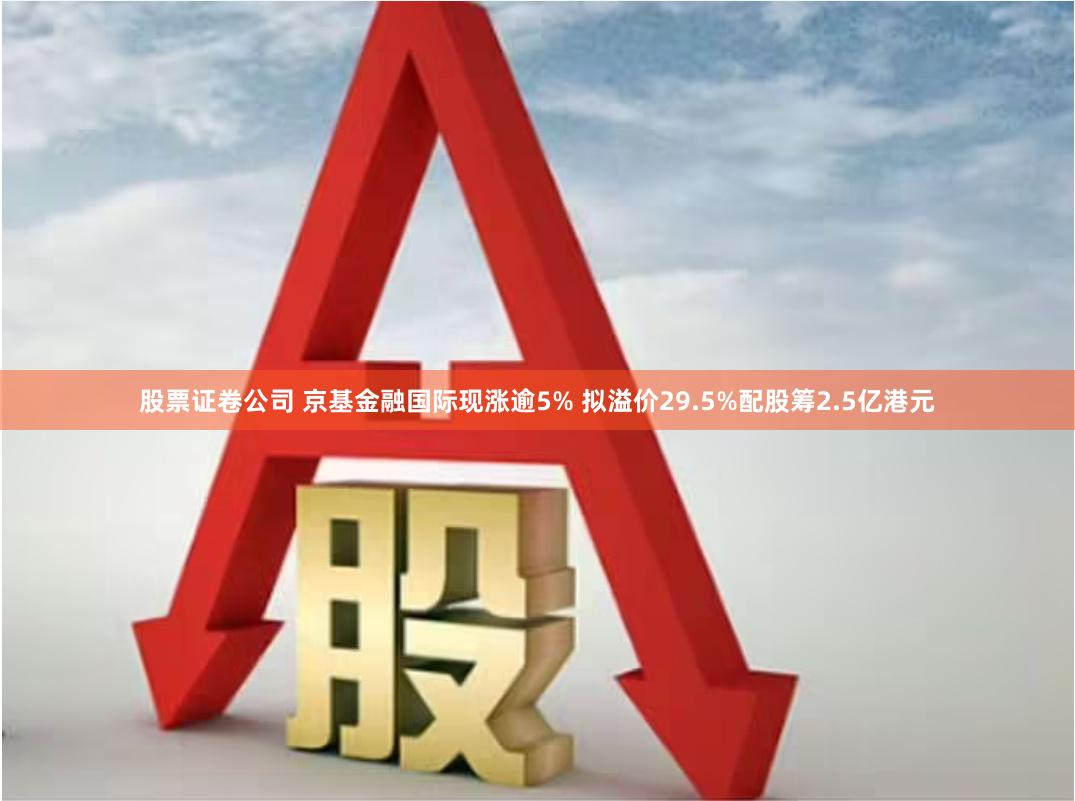 股票证卷公司 京基金融国际现涨逾5% 拟溢价29.5%配股筹2.5亿港元