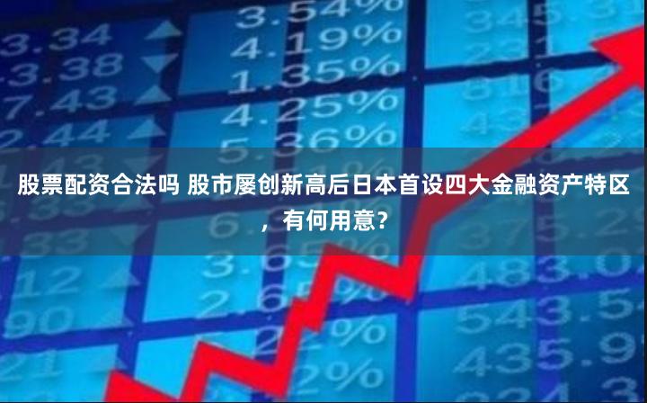 股票配资合法吗 股市屡创新高后日本首设四大金融资产特区，有何用意？