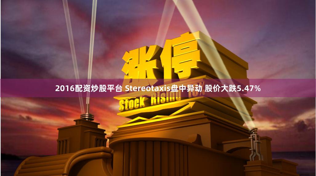 2016配资炒股平台 Stereotaxis盘中异动 股价大跌5.47%