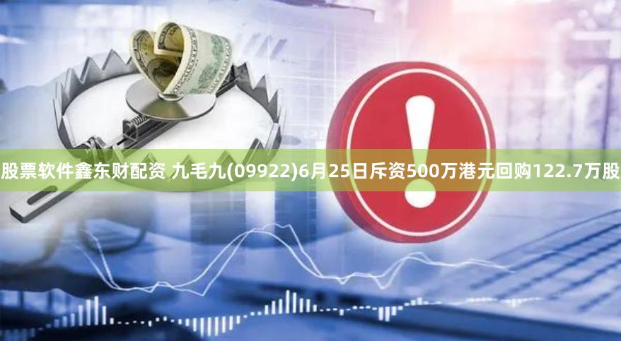 股票软件鑫东财配资 九毛九(09922)6月25日斥资500万港元回购122.7万股