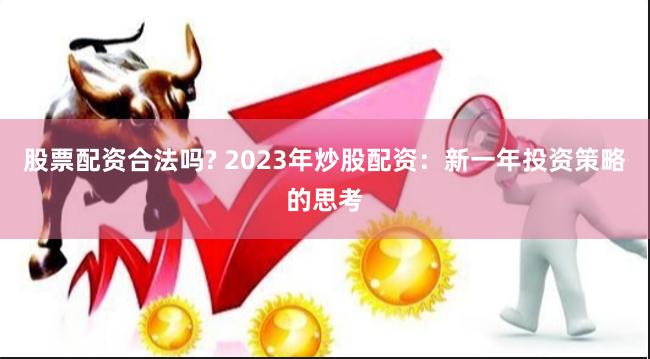 股票配资合法吗? 2023年炒股配资：新一年投资策略的思考