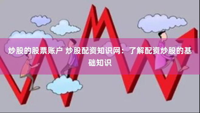 炒股的股票账户 炒股配资知识网：了解配资炒股的基础知识