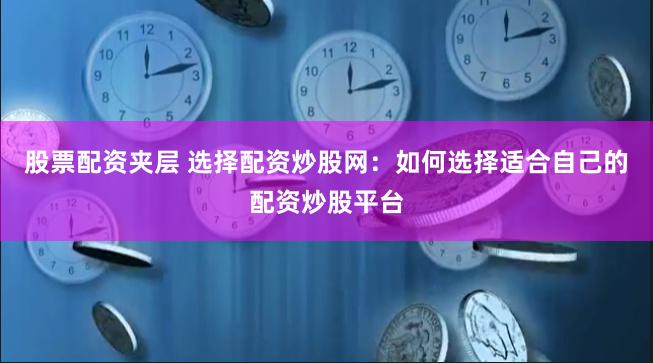 股票配资夹层 选择配资炒股网：如何选择适合自己的配资炒股平台