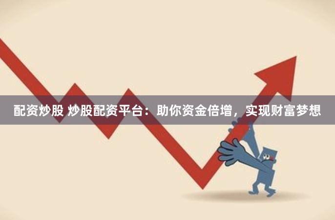 配资炒股 炒股配资平台：助你资金倍增，实现财富梦想