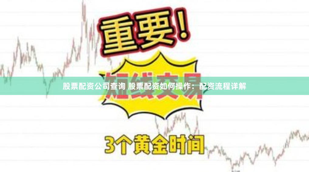 股票配资公司查询 股票配资如何操作：配资流程详解