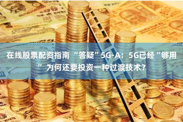 在线股票配资指南 “答疑”5G-A：5G已经“够用” 为何还要投资一种过渡技术？