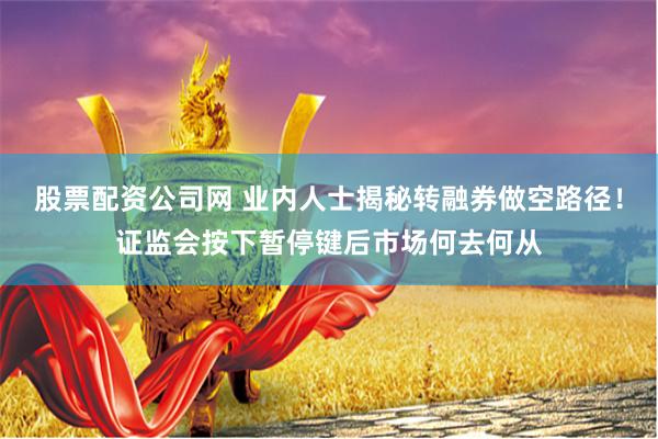 股票配资公司网 业内人士揭秘转融券做空路径！证监会按下暂停键后市场何去何从