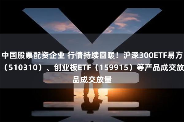 中国股票配资企业 行情持续回暖！沪深300ETF易方达（510310）、创业板ETF（159915）等产品成交放量