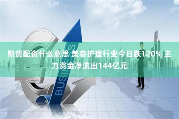 期货配资什么意思 美容护理行业今日跌120% 主力资金净流出144亿元