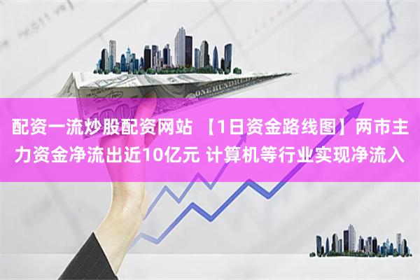 配资一流炒股配资网站 【1日资金路线图】两市主力资金净流出近10亿元 计算机等行业实现净流入