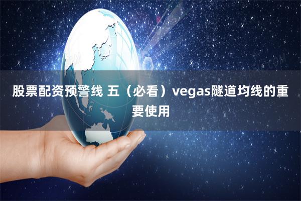 股票配资预警线 五（必看）vegas隧道均线的重要使用