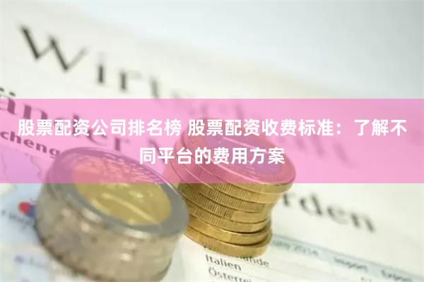 股票配资公司排名榜 股票配资收费标准：了解不同平台的费用方案