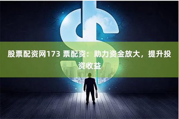 股票配资网173 票配资：助力资金放大，提升投资收益