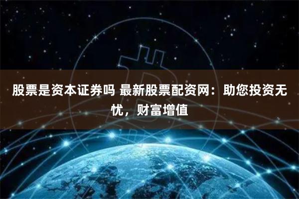 股票是资本证券吗 最新股票配资网：助您投资无忧，财富增值