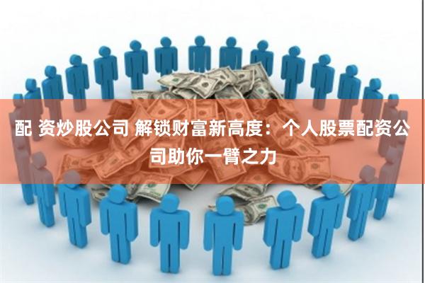 配 资炒股公司 解锁财富新高度：个人股票配资公司助你一臂之力