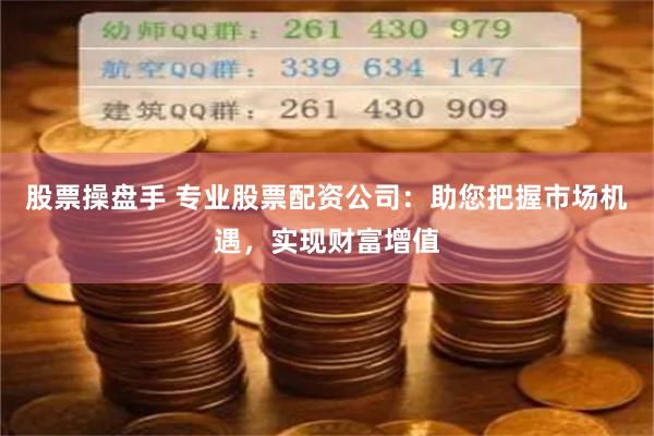 股票操盘手 专业股票配资公司：助您把握市场机遇，实现财富增值