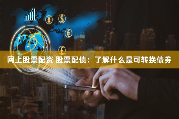 网上股票配资 股票配债：了解什么是可转换债券