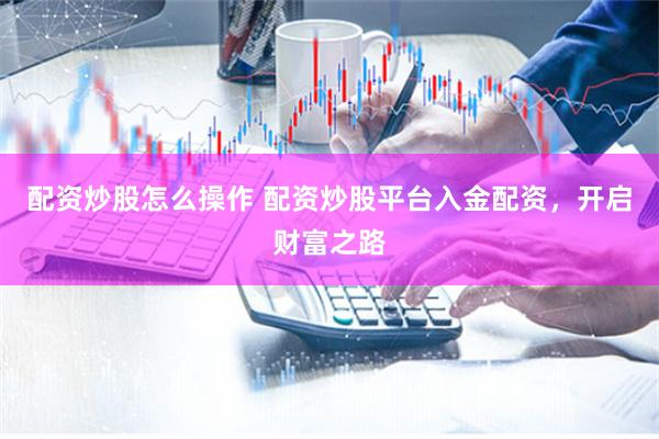 配资炒股怎么操作 配资炒股平台入金配资，开启财富之路
