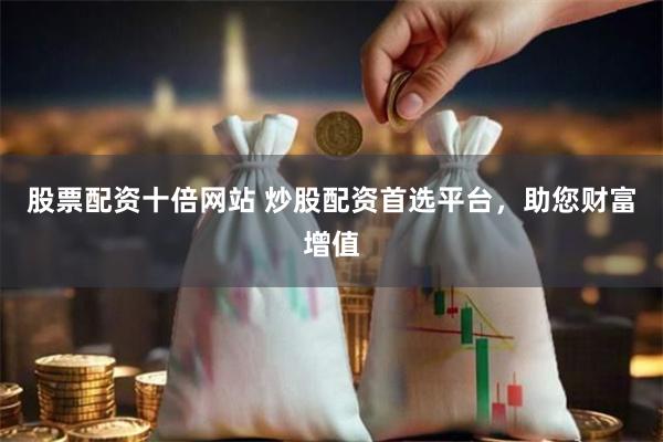 股票配资十倍网站 炒股配资首选平台，助您财富增值