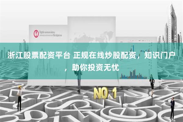 浙江股票配资平台 正规在线炒股配资，知识门户，助你投资无忧