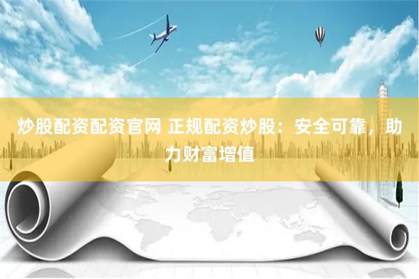 炒股配资配资官网 正规配资炒股：安全可靠，助力财富增值