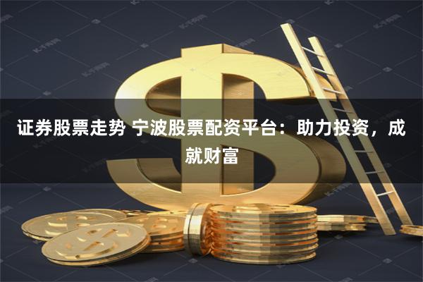 证券股票走势 宁波股票配资平台：助力投资，成就财富