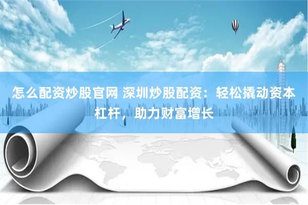 怎么配资炒股官网 深圳炒股配资：轻松撬动资本杠杆，助力财富增长