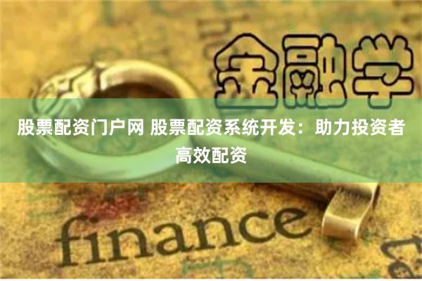 股票配资门户网 股票配资系统开发：助力投资者高效配资