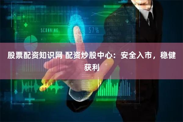 股票配资知识网 配资炒股中心：安全入市，稳健获利