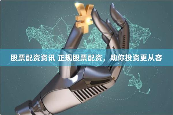股票配资资讯 正规股票配资，助你投资更从容