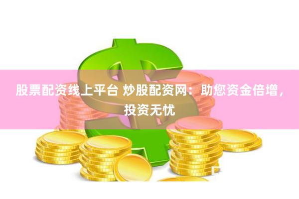 股票配资线上平台 炒股配资网：助您资金倍增，投资无忧