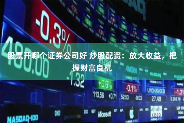 股票开哪个证券公司好 炒股配资：放大收益，把握财富良机
