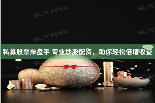 私募股票操盘手 专业炒股配资，助你轻松倍增收益