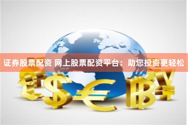 证券股票配资 网上股票配资平台：助您投资更轻松