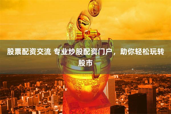 股票配资交流 专业炒股配资门户，助你轻松玩转股市