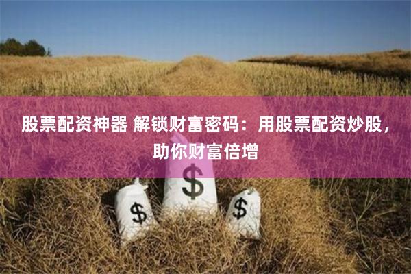 股票配资神器 解锁财富密码：用股票配资炒股，助你财富倍增