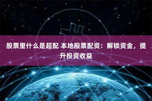 股票里什么是超配 本地股票配资：解锁资金，提升投资收益