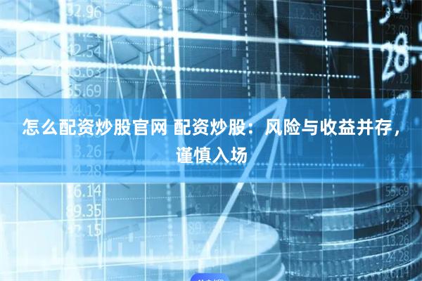 怎么配资炒股官网 配资炒股：风险与收益并存，谨慎入场
