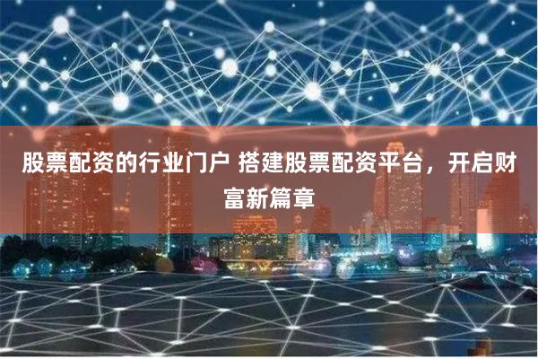 股票配资的行业门户 搭建股票配资平台，开启财富新篇章