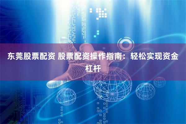 东莞股票配资 股票配资操作指南：轻松实现资金杠杆
