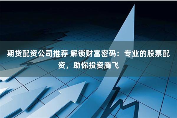 期货配资公司推荐 解锁财富密码：专业的股票配资，助你投资腾飞