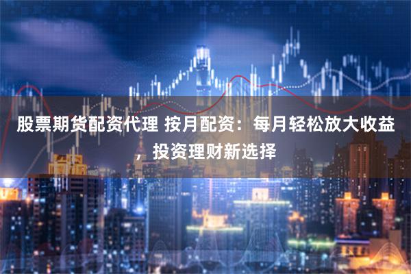 股票期货配资代理 按月配资：每月轻松放大收益，投资理财新选择